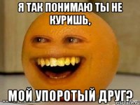 я так понимаю ты не куришь, мой упоротый друг?