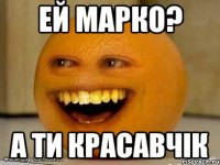 ей марко? а ти красавчік