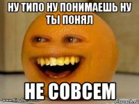 ну типо ну понимаешь ну ты понял не совсем