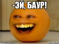 -эй, баур! 