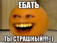 ебать ты страшный!!!=)