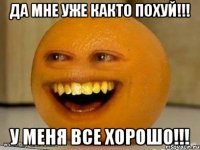 да мне уже както похуй!!! у меня все хорошо!!!