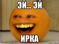 эй... эй ирка