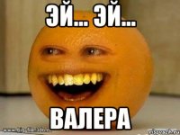 эй... эй... валера