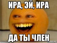 ира, эй, ира да ты член