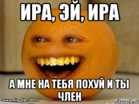 ира, эй, ира а мне на тебя похуй и ты член