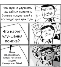 Нам нужно улучшить наш сайт, и привлечь больше покупателей в последующие два года. Что насчет улучшения поиска? Надо заблокировать Китай, Россию и создать Университет Ебэя!