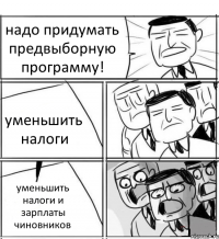 надо придумать предвыборную программу! уменьшить налоги уменьшить налоги и зарплаты чиновников