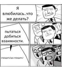 Я влюбилась..что же делать? пытаться добиться взаимности. страдать!да.страдать!