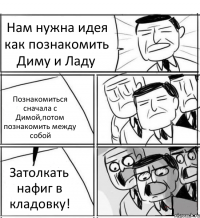 Нам нужна идея как познакомить Диму и Ладу Познакомиться сначала с Димой,потом познакомить между собой Затолкать нафиг в кладовку!