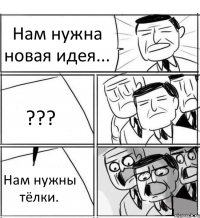 Нам нужна новая идея... ??? Нам нужны тёлки.