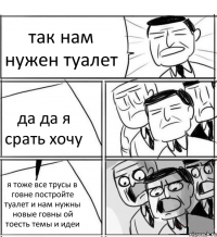 так нам нужен туалет да да я срать хочу я тоже все трусы в говне постройте туалет и нам нужны новые говны ой тоесть темы и идеи