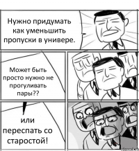 Нужно придумать как уменьшить пропуски в универе. Может быть просто нужно не прогуливать пары?? или переспать со старостой!