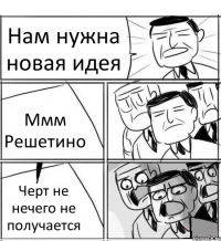 Нам нужна новая идея Ммм Решетино Черт не нечего не получается