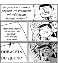 пацики,мы только и делаем что страдаем хуйней! ваши предложения? заработать бабок закрыть сессию заняться чем-нибудь полезным повисеть во дворе