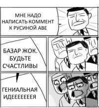 МНЕ НАДО НАПИСАТЬ КОММЕНТ К РУСИНОЙ АВЕ БАЗАР ЖОК. БУДЬТЕ СЧАСТЛИВЫ ГЕНИАЛЬНАЯ ИДЕЕЕЕЕЕЕЯ