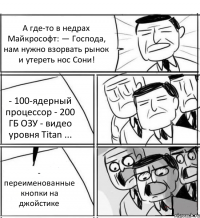 А где-то в недрах Майкрософт: — Господа, нам нужно взорвать рынок и утереть нос Сони! - 100-ядерный процессор - 200 ГБ ОЗУ - видео уровня Titan ... - переименованные кнопки на джойстике