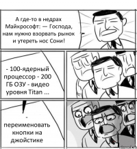 А где-то в недрах Майкрософт: — Господа, нам нужно взорвать рынок и утереть нос Сони! - 100-ядерный процессор - 200 ГБ ОЗУ - видео уровня Titan ... - переименовать кнопки на джойстике