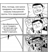 Итак, господа, нам нужно придумать, как повысить нагрузку повышенной группы. Есть предложения? 1.Минхайдаров должен вести 3 предмета 2.Поставить две пары "Вычислительной техники" в один день. 