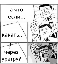 а что если... какать.. через уретру?