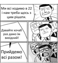 Ми всі ходимо в 22 і нам треба щось з цим рішати. Давайте хочаб раз дамо їм вихідний! Прийдемо всі разом!