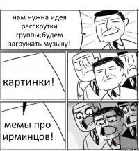 нам нужна идея расскрутки группы,будем загружать музыку! картинки! мемы про ирминцов!