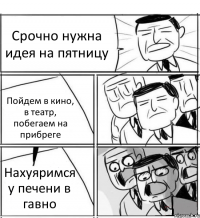 Срочно нужна идея на пятницу Пойдем в кино, в театр, побегаем на прибреге Нахуяримся у печени в гавно