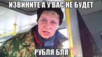 извините а у вас не будет рубля бля