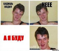 Будишь водку неее А я буду