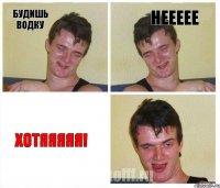 Будишь водку неееее Хотяяяяя!