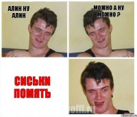 АЛИН НУ АЛИН МОЖНО А НУ МОЖНО ? СИСЬКИ ПОМЯТЬ