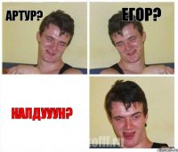 Артур? Егор? КАЛДУУУН?