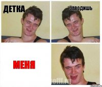 детка зАводишь МЕНЯ