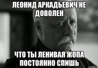 леонид аркадьевич не доволен что ты ленивая жопа постоянно спишь