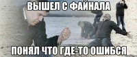 вышел с файнала понял что где-то ошибся