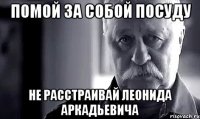 помой за собой посуду не расстраивай леонида аркадьевича