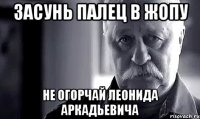 засунь палец в жопу не огорчай леонида аркадьевича