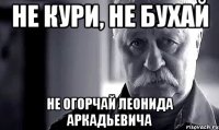 не кури, не бухай не огорчай леонида аркадьевича