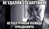 не удаляй эту картинку не расстраивай леонида аркадьевича