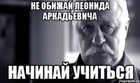 не обижай леонида аркадьевича начинай учиться