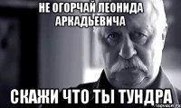 не огорчай леонида аркадьевича скажи что ты тундра