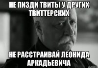 не пизди твиты у других твиттерских не расстраивай леонида аркадьевича