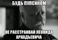 будь пупсиком не расстраивай леонида аркадьевича