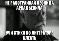 не расстраивай леонида аркадьевича учи стихи по литературе блеать