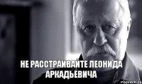  не расстраивайте Леонида Аркадьевича