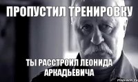 ПРОПУСТИЛ ТРЕНИРОВКУ ты расстроил Леонида Аркадьевича