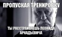 ПРОПУСКАЯ ТРЕНИРОВКУ ты расстраиваешь Леонида Аркадьевича