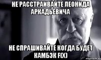 не расстраивайте леонида аркадьевича не спрашивайте когда будет камбэк f(x)