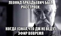 леонид аркадьевич был расстроен, когда узнал,что дж не ведут эфир вовремя