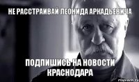 Не расстраивай Леонида Аркадьевича Подпишись на Новости Краснодара